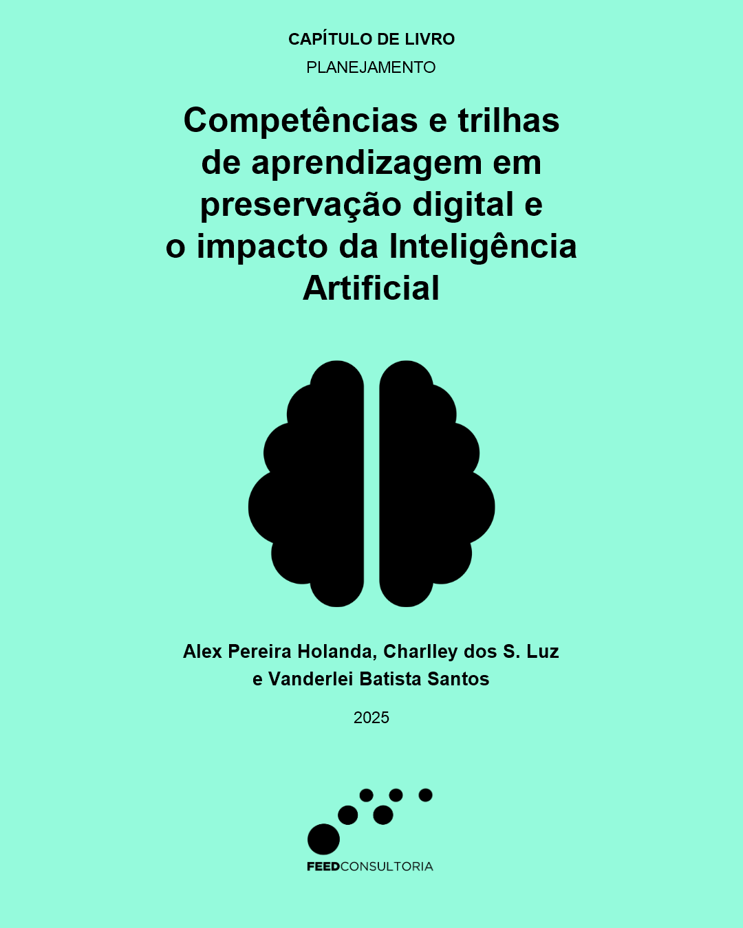 Capa vertical com fundo verde-claro e textos centralizados em preto. No topo, aparecem as indicações “Capítulo de livro” e “Planejamento”. Abaixo, em letras grandes, lê-se: “Competências e trilhas de aprendizagem em preservação digital e o impacto da Inteligência Artificial”. No centro, há um ícone preto de cérebro dividido ao meio. Na parte inferior, aparecem os nomes “Alex Pereira Holanda, Charlley dos S. Luz e Vanderlei Batista Santos”, seguidos do ano “2025”. No rodapé, está o logotipo da Feed Consultoria, formado por círculos pretos de diferentes tamanhos e o nome da empresa.