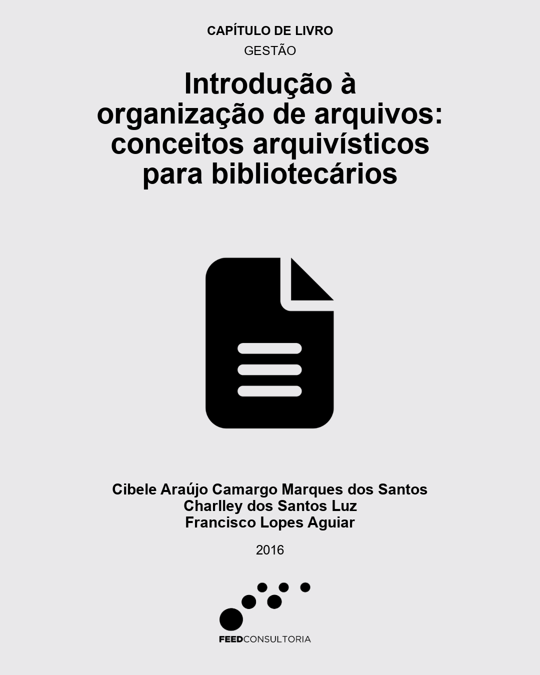 Capa vertical com fundo cinza-claro e textos centralizados em preto. No topo, aparecem as indicações “Capítulo de livro” e “Gestão”. Abaixo, em letras grandes, lê-se: “Introdução à organização de arquivos: conceitos arquivísticos para bibliotecários”. No centro, há um ícone preto de documento com canto dobrado e três linhas horizontais. Na parte inferior, aparecem os nomes “Cibele Araújo Camargo Marques dos Santos”, “Charlley dos Santos Luz” e “Francisco Lopes Aguiar”, seguidos do ano “2016”. No rodapé, está o logotipo da Feed Consultoria, formado por círculos pretos de diferentes tamanhos e o nome da empresa.