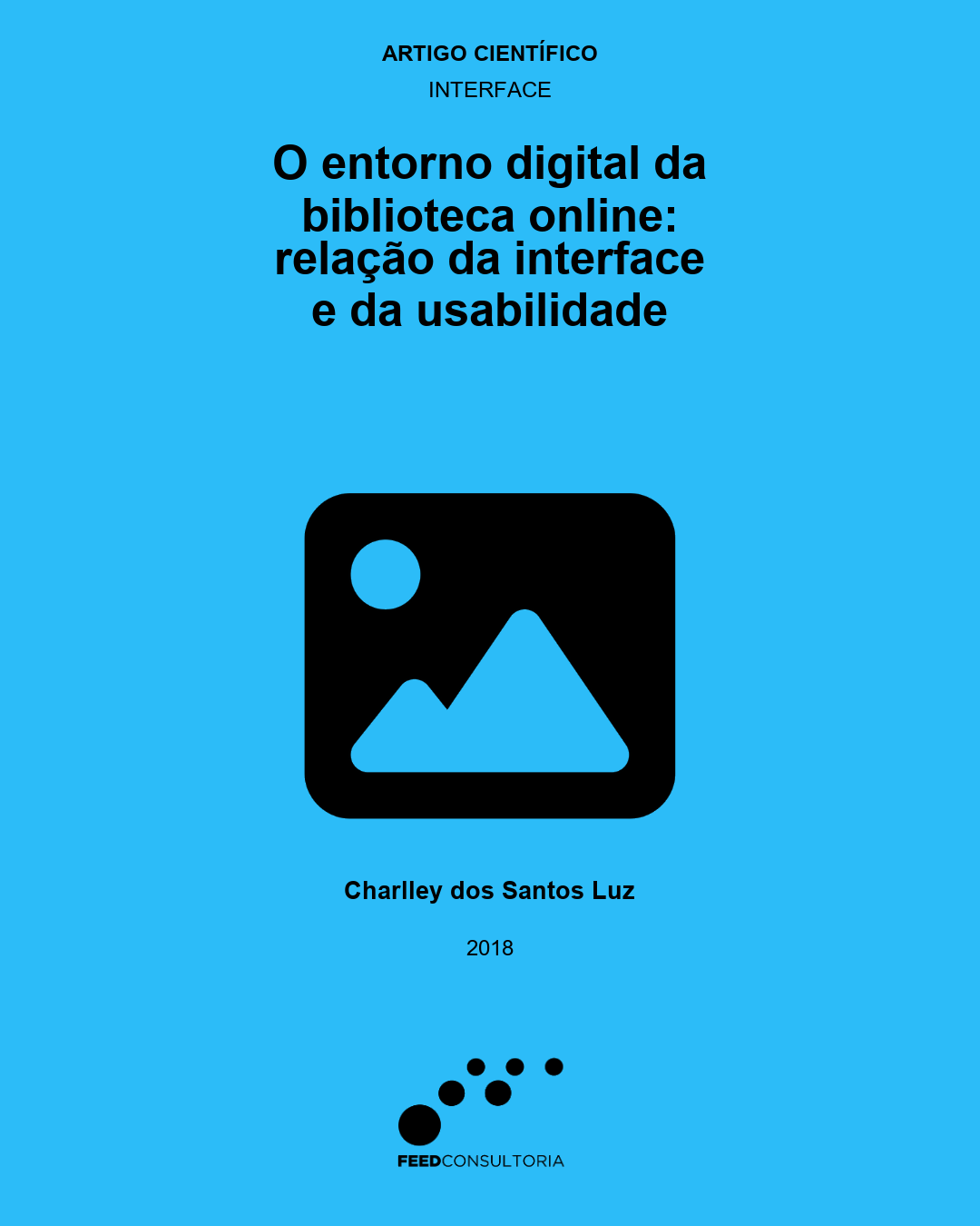 Capa vertical com fundo azul-claro e textos centralizados em preto. No topo, aparecem as indicações “Artigo científico” e “Interface”. Abaixo, em letras grandes, lê-se: “O entorno digital da biblioteca online: relação da interface e da usabilidade”. No centro, há um ícone preto de imagem, formado por um retângulo com cantos arredondados, um círculo e duas formas triangulares. Na parte inferior, aparecem o nome “Charlley dos Santos Luz” e o ano “2018”. No rodapé, está o logotipo da Feed Consultoria, composto por círculos pretos de diferentes tamanhos e o nome da empresa.